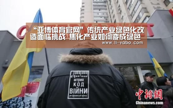 “亚博体育官网”传统产业绿色化改造面临挑战 焦化产业如何变成绿色产业(图1) 亚博app