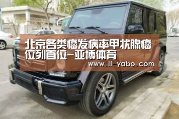 北京各类癌发病率甲状腺癌位列首位-亚博体育(图3) 亚博体育官网