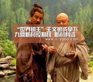 “世界铜王”王文银或拿下九鼎新材控制权 新材料资产整合预期升温-亚博app(图2) 亚博体育
